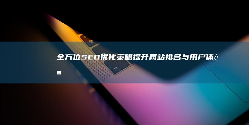 全方位SEO优化策略：提升网站排名与用户体验的实战方案