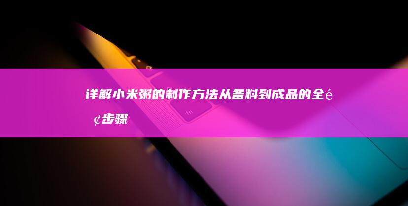 详解小米粥的制作方法：从备料到成品的全面步骤指南